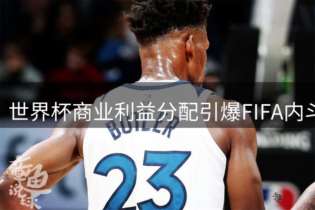 世界杯商业利益分配引爆FIFA内斗 加拿大足协主席或将挑战因凡蒂诺领导权