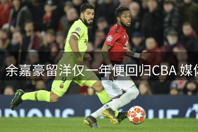 余嘉豪留洋仅一年便回归CBA 媒体人质疑短期镀金难提升实力