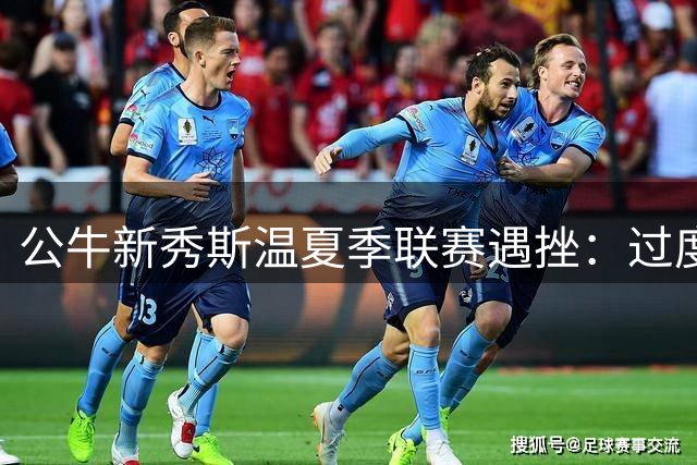 公牛新秀斯温夏季联赛遇挫：过度思考成绊脚石
