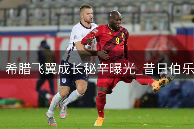 希腊飞翼成长秘辛曝光 昔日伯乐揭秘阿森纳新援成功方程式