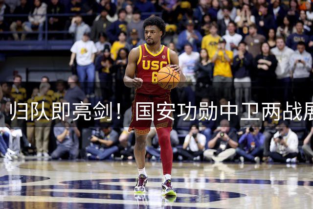 归队即亮剑！国安功勋中卫两战展现统治力 高薪隐忧成续约障碍