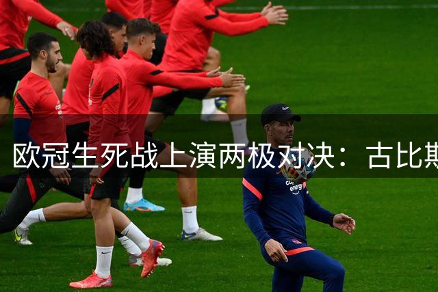 欧冠生死战上演两极对决：古比斯奋力逆袭，哈茨悲壮告别