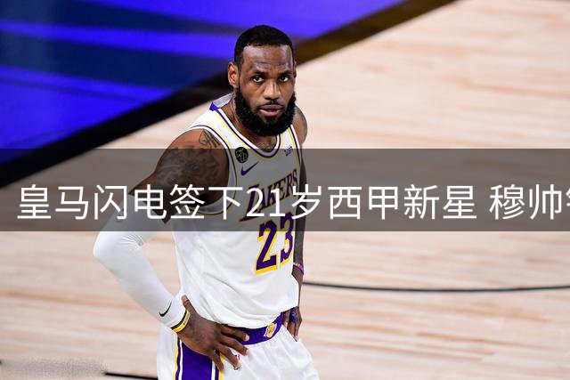 皇马闪电签下21岁西甲新星 穆帅钦点高中锋补强锋线