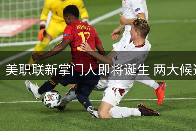 美职联新掌门人即将诞生 两大候选人角逐历史性职位