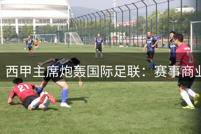 西甲主席炮轰国际足联：赛事商业化过度损害足球根基