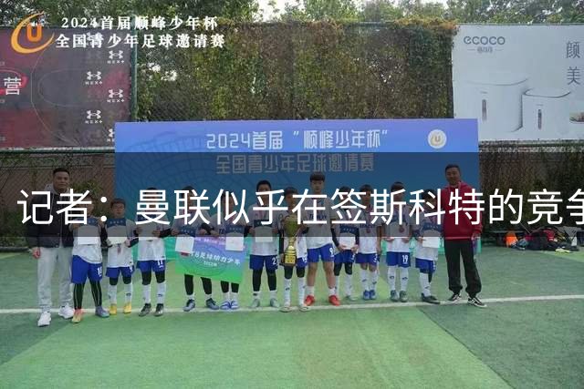 记者：曼联似乎在签斯科特的竞争中领先，但伯恩茅斯不愿意出售