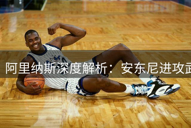 阿里纳斯深度解析：安东尼进攻武器库为何完胜杜兰特？