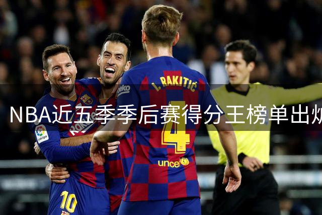 NBA近五季季后赛得分王榜单出炉 布伦森力压群雄登顶